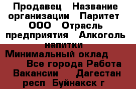 Продавец › Название организации ­ Паритет, ООО › Отрасль предприятия ­ Алкоголь, напитки › Минимальный оклад ­ 21 000 - Все города Работа » Вакансии   . Дагестан респ.,Буйнакск г.